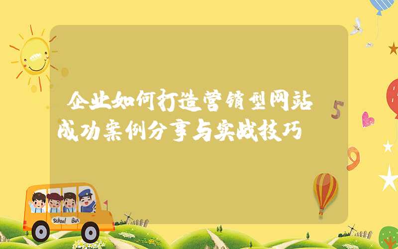 企业如何打造营销型网站（成功案例分享与实战技巧）