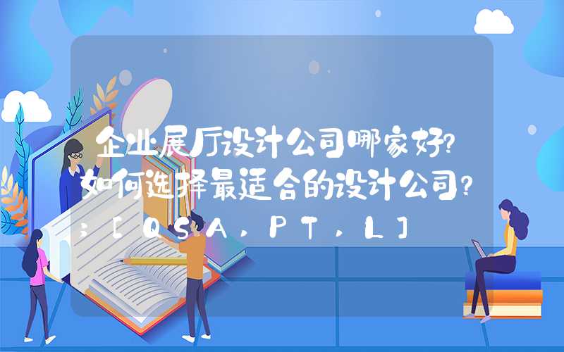 企业展厅设计公司哪家好？如何选择最适合的设计公司？