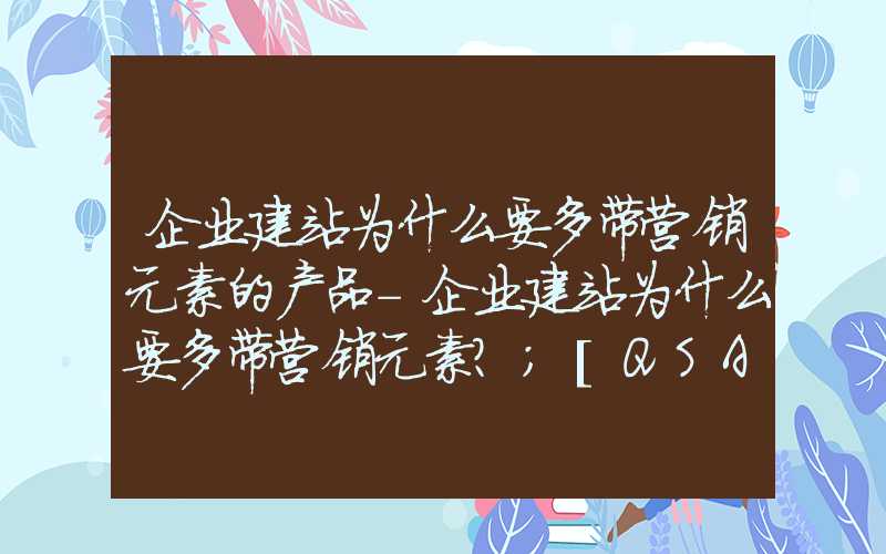 企业建站为什么要多带营销元素的产品-企业建站为什么要多带营销元素？