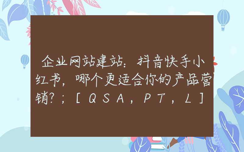 企业网站建站：抖音快手小红书，哪个更适合你的产品营销？