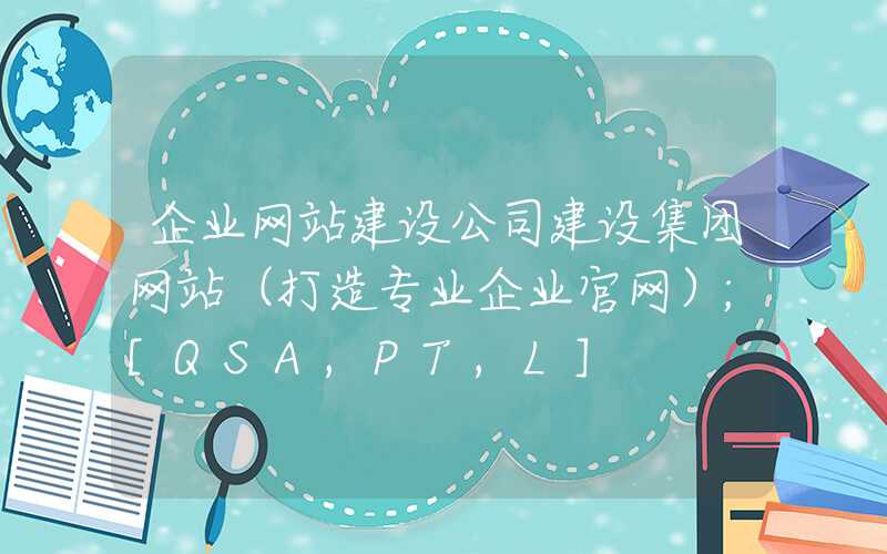 企业网站建设公司建设集团网站（打造专业企业官网）