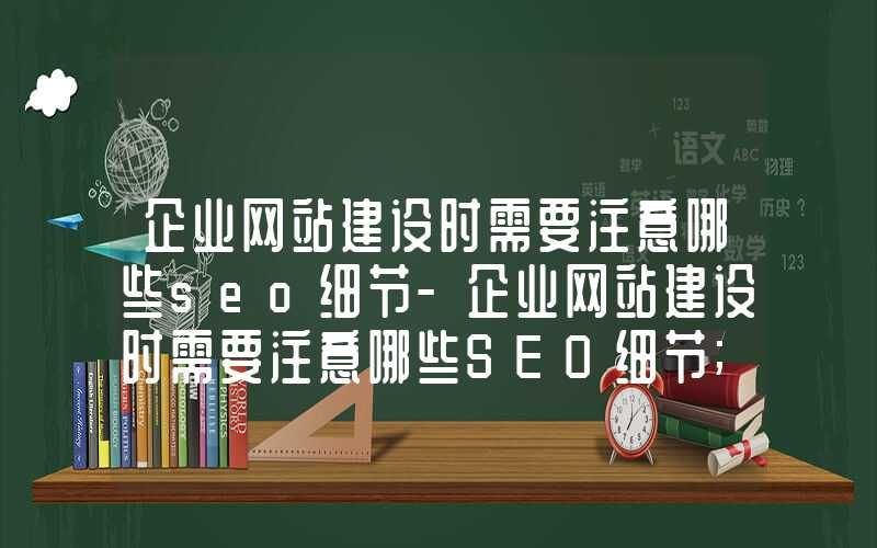 企业网站建设时需要注意哪些seo细节-企业网站建设时需要注意哪些SEO细节