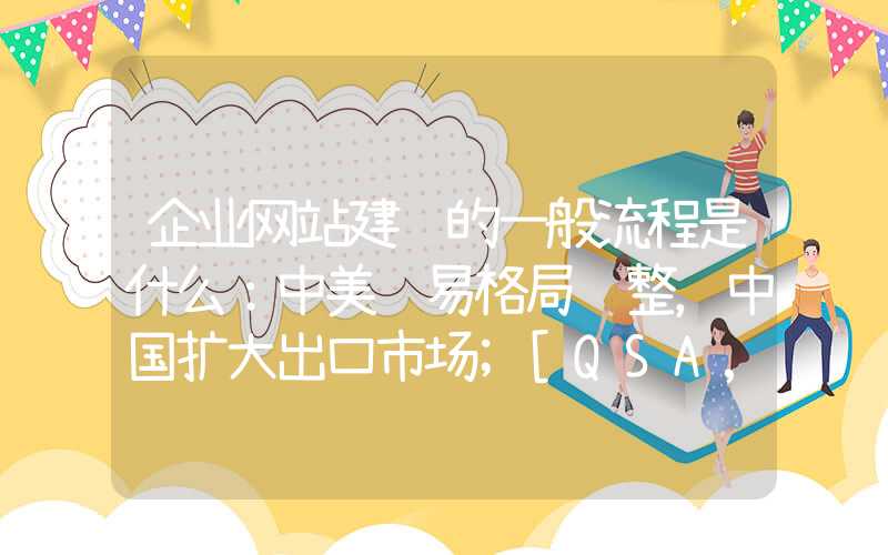 企业网站建设的一般流程是什么：中美贸易格局调整，中国扩大出口市场