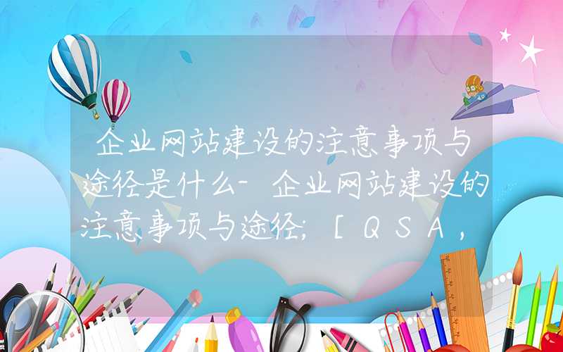 企业网站建设的注意事项与途径是什么-企业网站建设的注意事项与途径