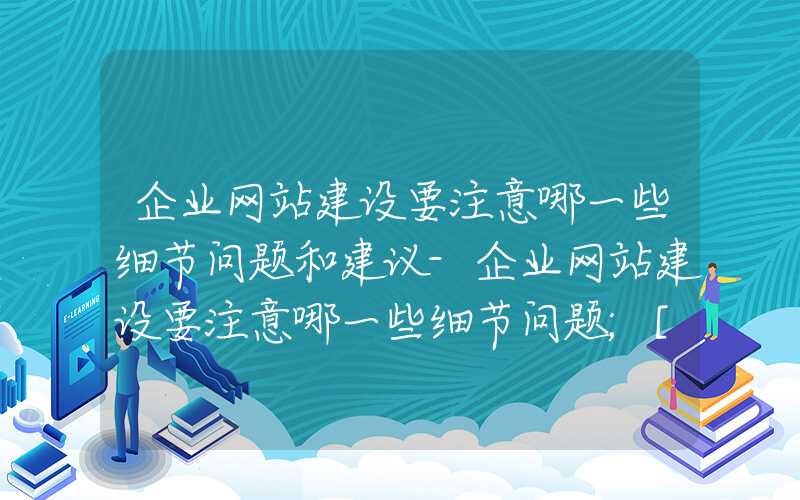 企业网站建设要注意哪一些细节问题和建议-企业网站建设要注意哪一些细节问题