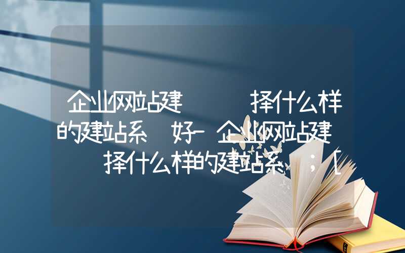 企业网站建设该选择什么样的建站系统好-企业网站建设该选择什么样的建站系统