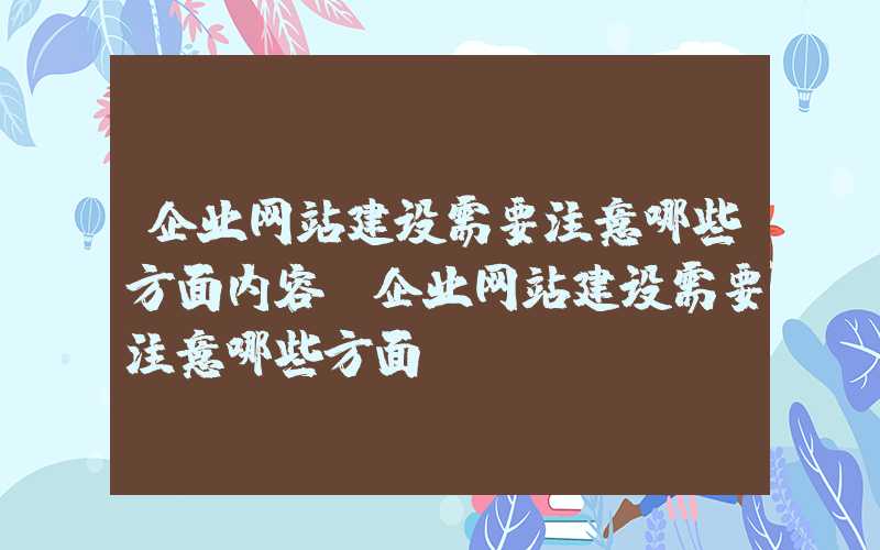 企业网站建设需要注意哪些方面内容-企业网站建设需要注意哪些方面