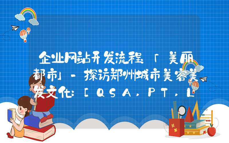 企业网站开发流程：「美丽都市」-探访郑州城市美容美发文化