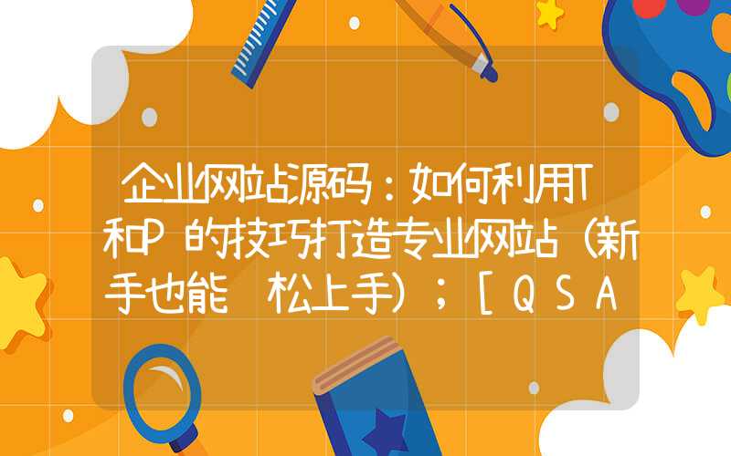 企业网站源码：如何利用T和P的技巧打造专业网站（新手也能轻松上手）