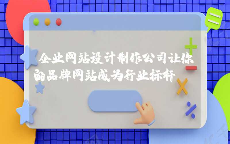 企业网站设计制作公司让你的品牌网站成为行业标杆