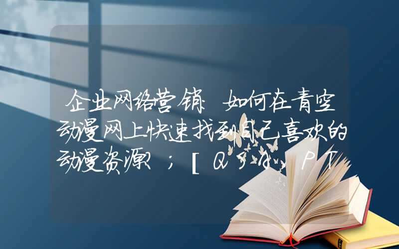 企业网络营销：如何在青空动漫网上快速找到自己喜欢的动漫资源？