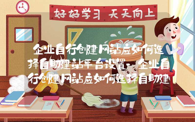 企业自行创建网站应如何选择自助建站平台设置-企业自行创建网站应如何选择自助建站平台？