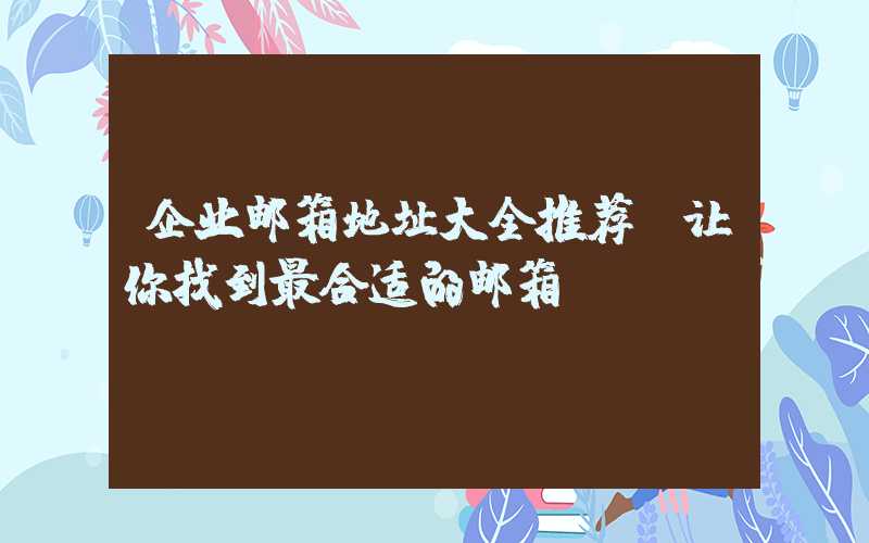 企业邮箱地址大全推荐，让你找到最合适的邮箱