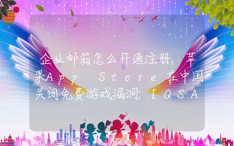 企业邮箱怎么开通注册：苹果App Store在中国关闭免费游戏漏洞