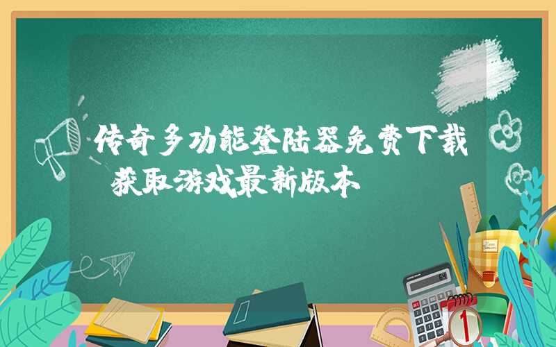 传奇多功能登陆器免费下载（获取游戏最新版本）