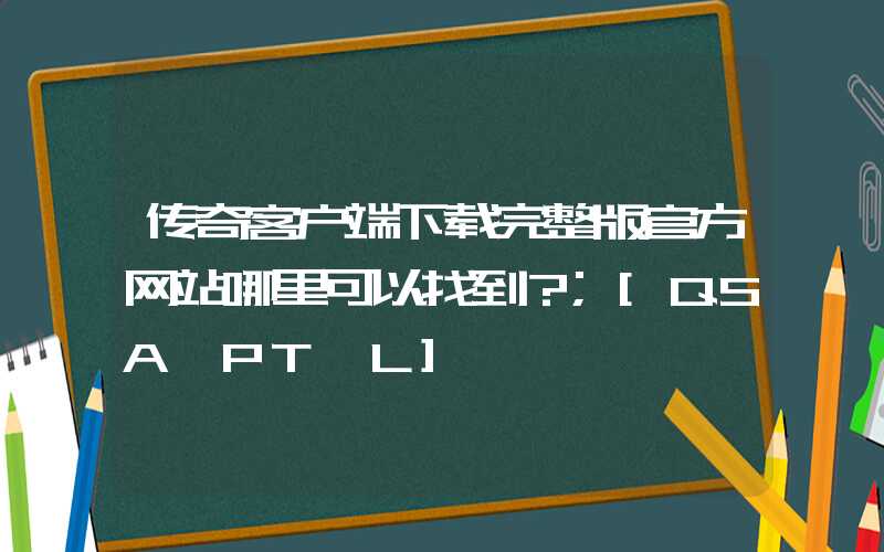 传奇客户端下载完整版官方网站哪里可以找到？