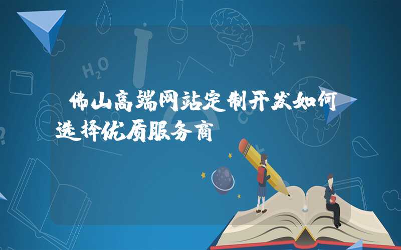 佛山高端网站定制开发如何选择优质服务商？