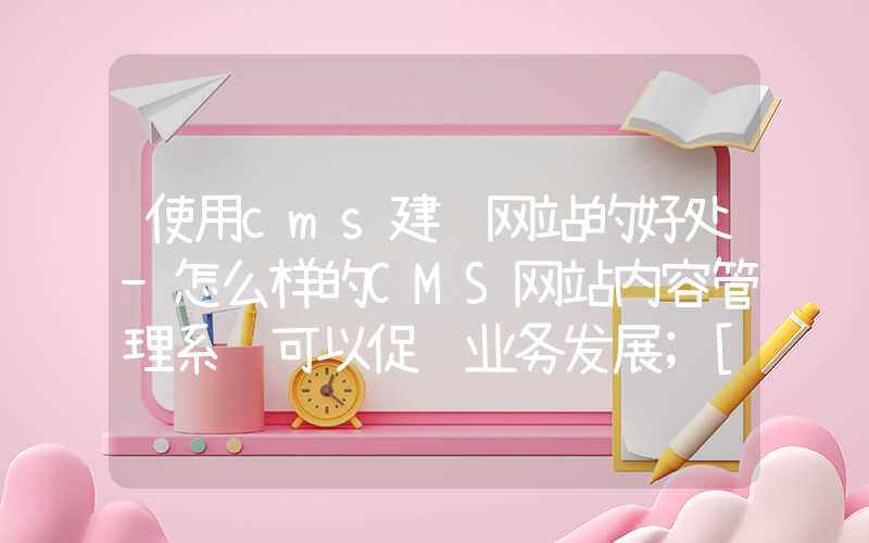 使用cms建设网站的好处-怎么样的CMS网站内容管理系统可以促进业务发展