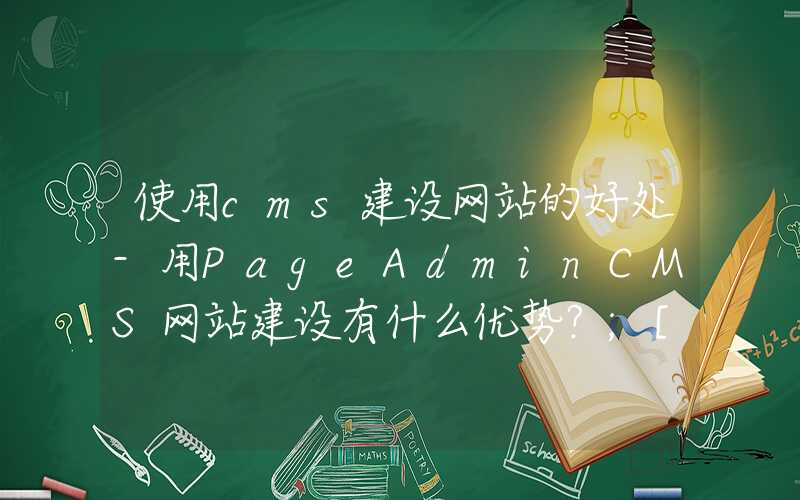 使用cms建设网站的好处-用PageAdminCMS网站建设有什么优势？