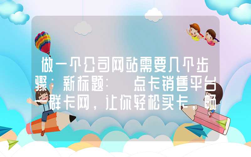 做一个公司网站需要几个步骤：新标题: 点卡销售平台—群卡网，让你轻松买卡，畅享游戏！