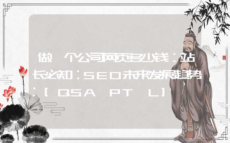 做一个公司网页多少钱：站长必知：SEO未来发展趋势