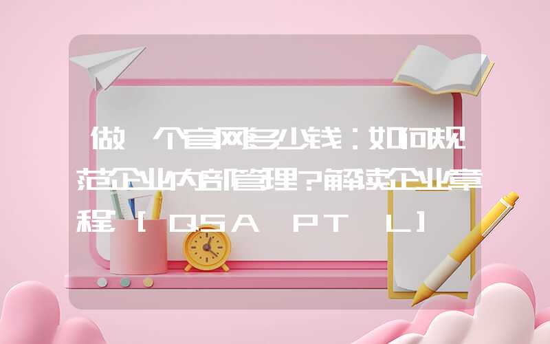 做一个官网多少钱：如何规范企业内部管理？解读企业章程