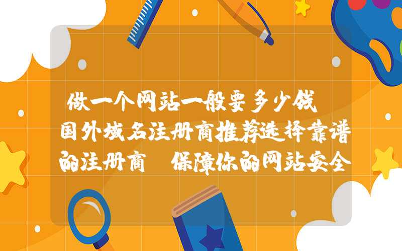 做一个网站一般要多少钱：国外域名注册商推荐选择靠谱的注册商，保障你的网站安全和稳定