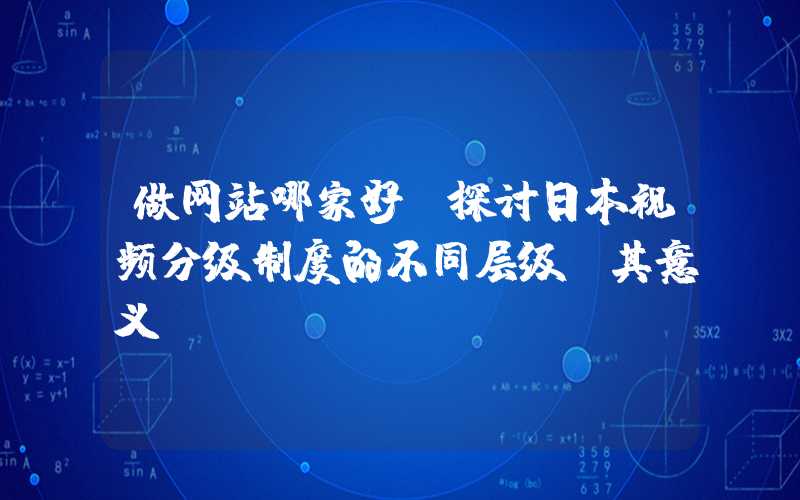 做网站哪家好：探讨日本视频分级制度的不同层级及其意义