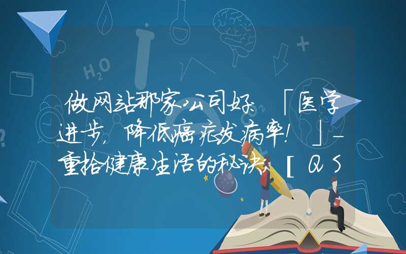 做网站那家公司好：「医学进步，降低癌症发病率！」-重拾健康生活的秘诀