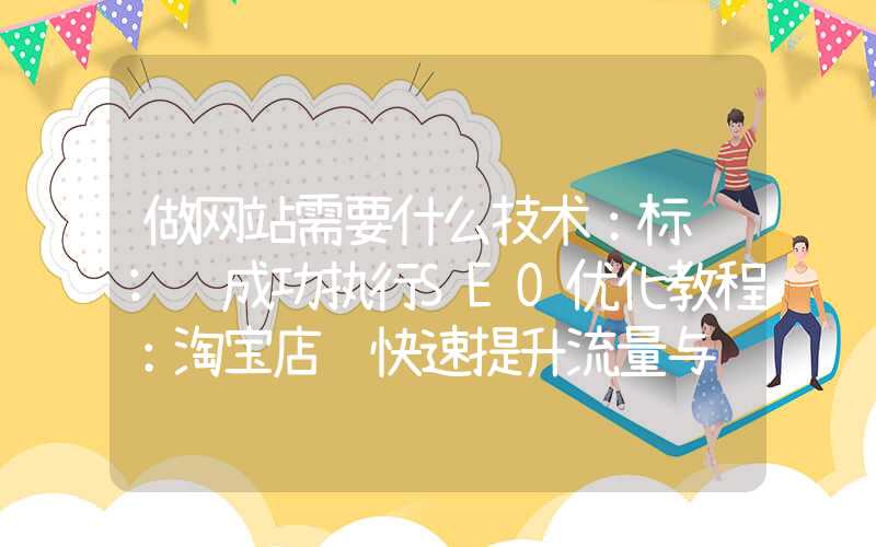 做网站需要什么技术：标题: 成功执行SEO优化教程：淘宝店铺快速提升流量与转化率的10个方法