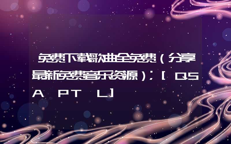 免费下载歌曲全免费（分享最新免费音乐资源）