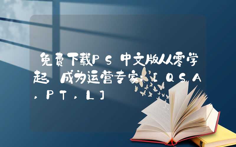 免费下载PS中文版从零学起，成为运营专家