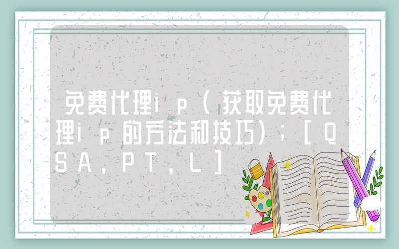 免费代理ip（获取免费代理ip的方法和技巧）