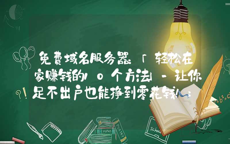 免费域名服务器：「轻松在家赚钱的10个方法」-让你足不出户也能挣到零花钱！