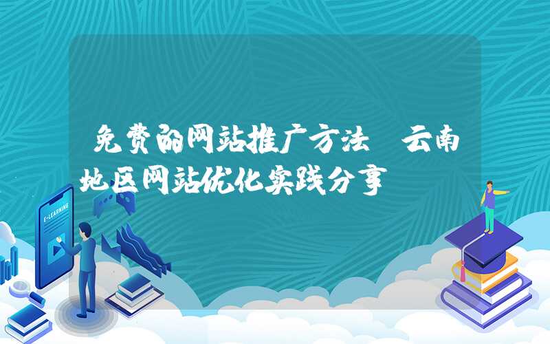 免费的网站推广方法：云南地区网站优化实践分享