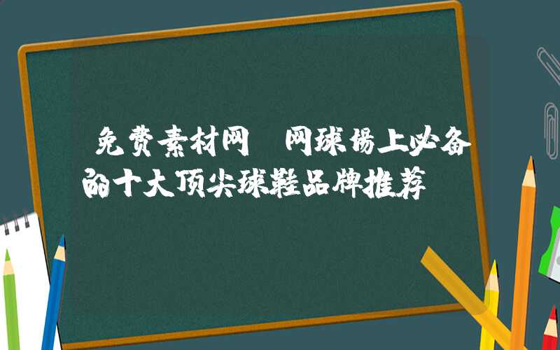 免费素材网：网球场上必备的十大顶尖球鞋品牌推荐