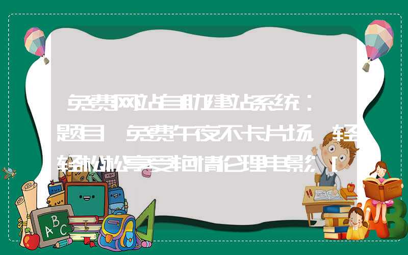 免费网站自助建站系统：「题目」免费午夜不卡片场，轻轻松松享受艳情伦理电影