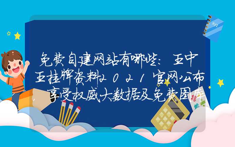 免费自建网站有哪些：王中王挂牌资料2021官网公布，享受权威大数据及免费图库服务！