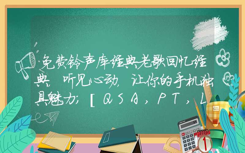 免费铃声库经典老歌回忆经典，听见心动，让你的手机独具魅力