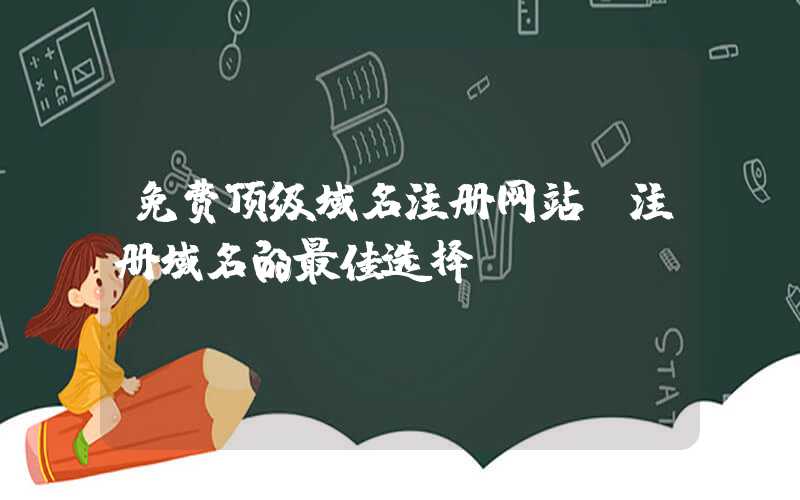 免费顶级域名注册网站（注册域名的最佳选择）