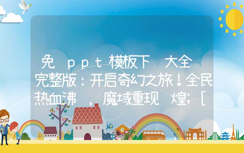 免费ppt模板下载大全 完整版：开启奇幻之旅！全民热血沸腾，魔域重现辉煌