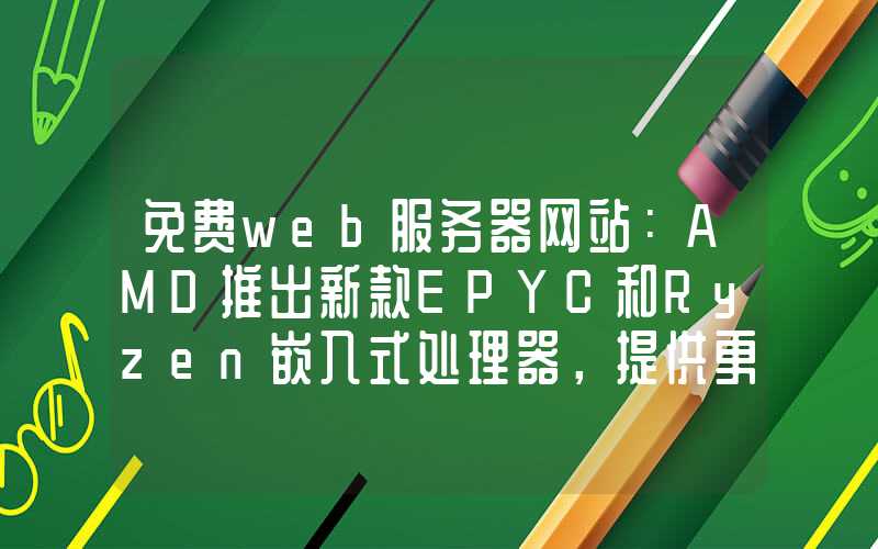 免费web服务器网站：AMD推出新款EPYC和Ryzen嵌入式处理器，提供更高性能与安全性