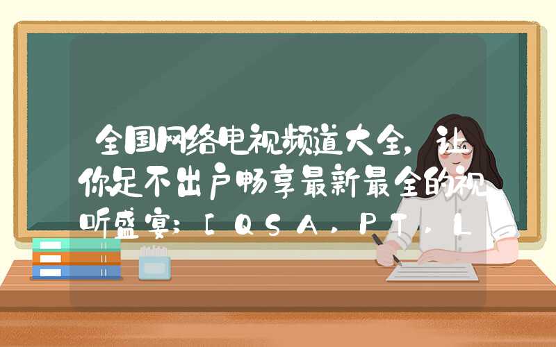 全国网络电视频道大全，让你足不出户畅享最新最全的视听盛宴