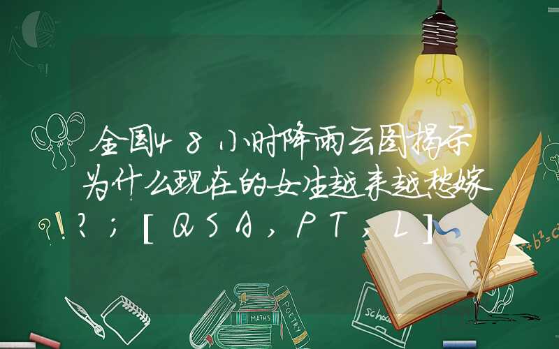 全国48小时降雨云图揭示为什么现在的女生越来越愁嫁？