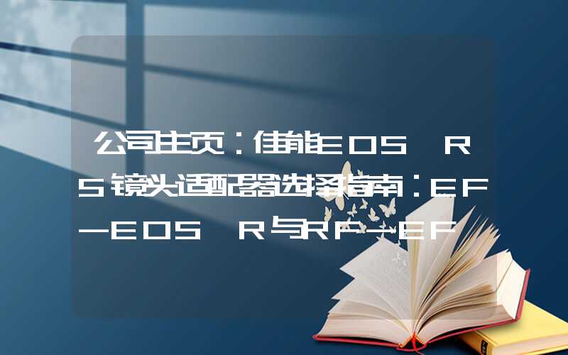 公司主页：佳能EOS R5镜头适配器选择指南：EF-EOS R与RF-EF Mount适配器比较详解