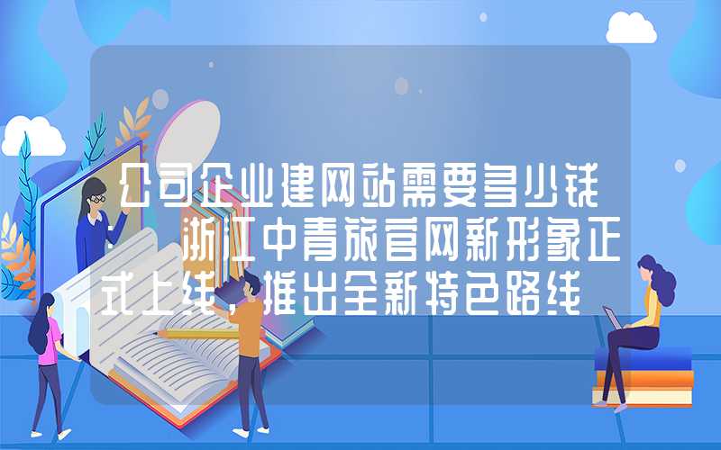 公司企业建网站需要多少钱：「浙江中青旅官网新形象正式上线，推出全新特色路线」-重塑旅行美好体验