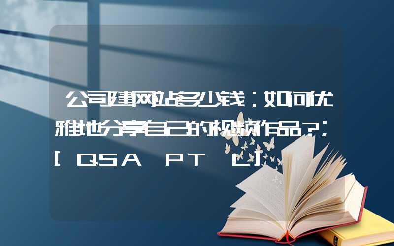 公司建网站多少钱：如何优雅地分享自己的视频作品？