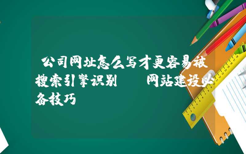 公司网址怎么写才更容易被搜索引擎识别？（网站建设必备技巧）