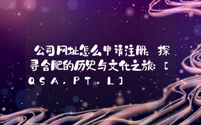 公司网址怎么申请注册：探寻合肥的历史与文化之旅