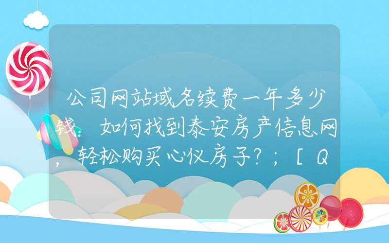 公司网站域名续费一年多少钱：如何找到泰安房产信息网，轻松购买心仪房子？